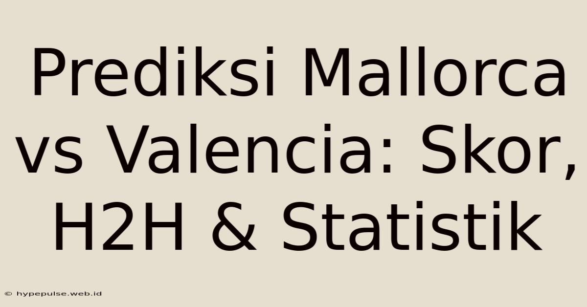 Prediksi Mallorca Vs Valencia: Skor, H2H & Statistik