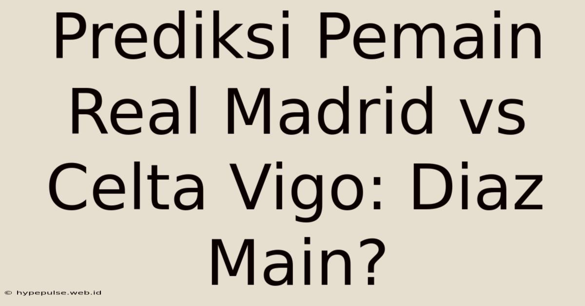 Prediksi Pemain Real Madrid Vs Celta Vigo: Diaz Main?