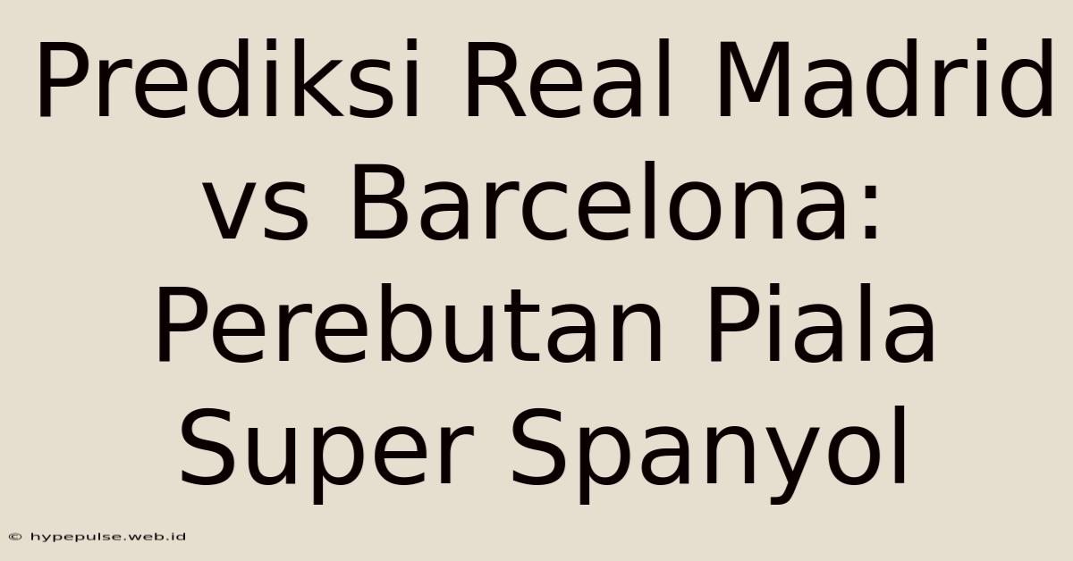 Prediksi Real Madrid Vs Barcelona: Perebutan Piala Super Spanyol