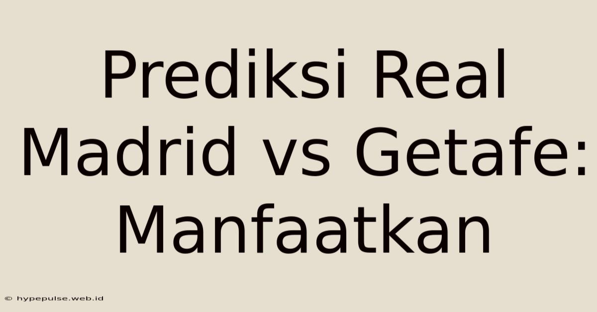 Prediksi Real Madrid Vs Getafe: Manfaatkan