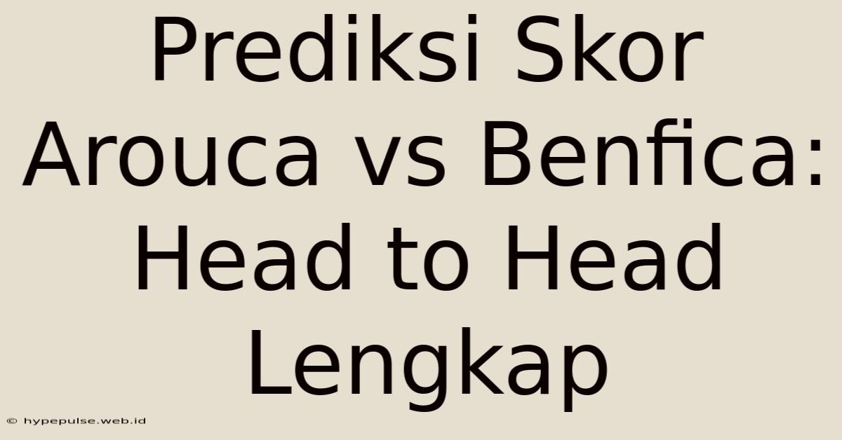 Prediksi Skor Arouca Vs Benfica: Head To Head Lengkap