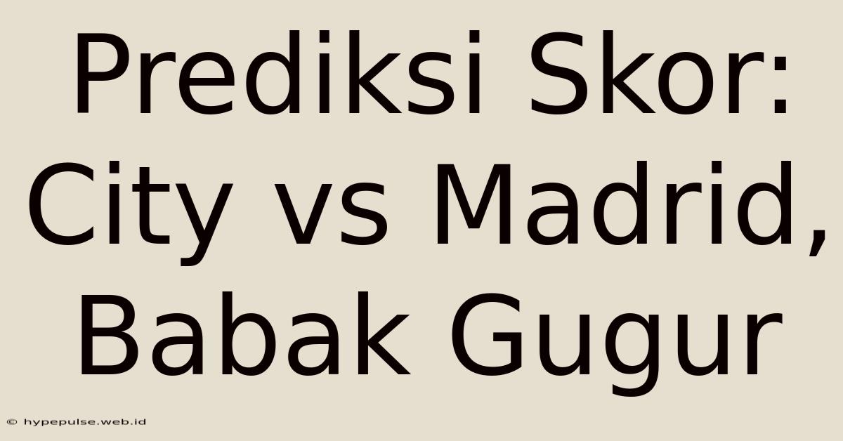 Prediksi Skor: City Vs Madrid, Babak Gugur