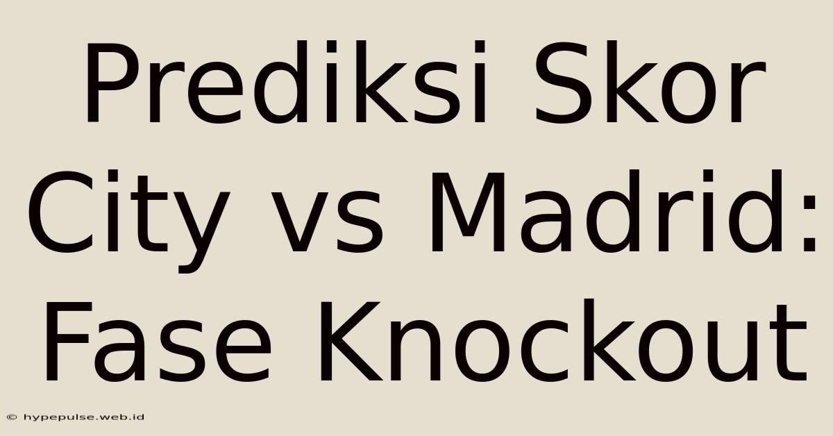 Prediksi Skor City Vs Madrid: Fase Knockout