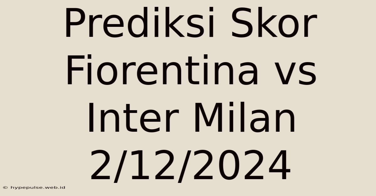 Prediksi Skor Fiorentina Vs Inter Milan 2/12/2024