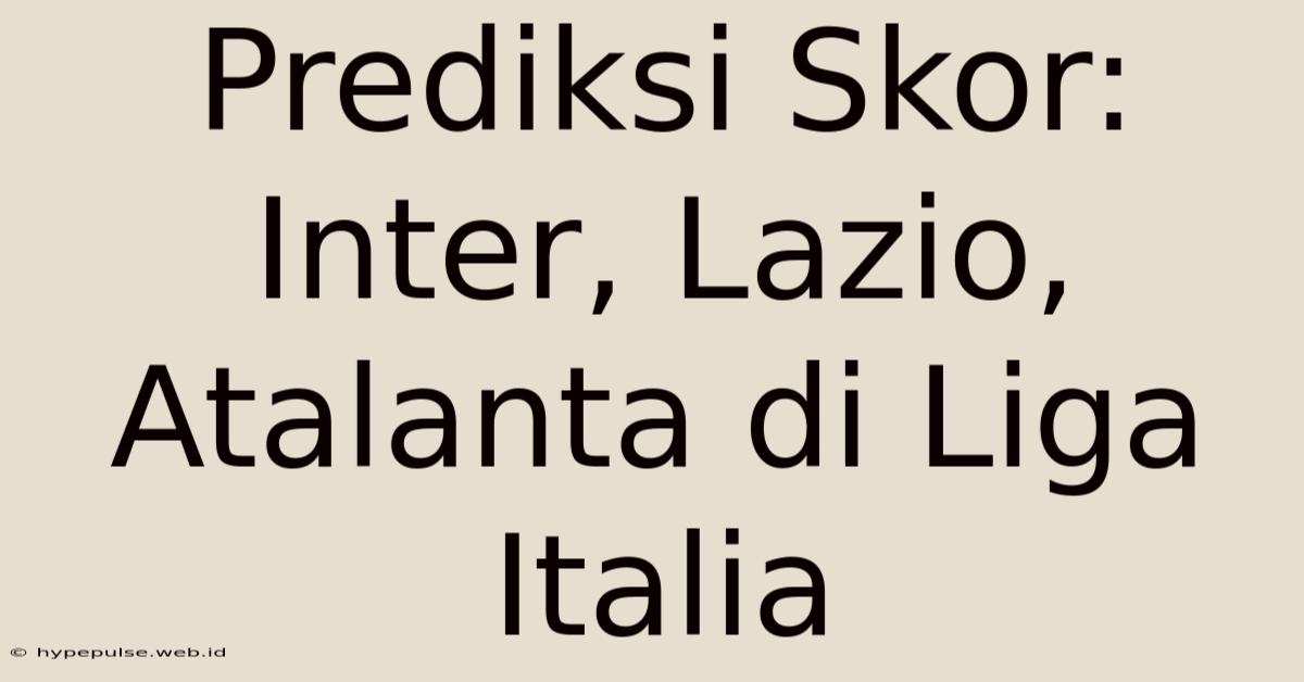 Prediksi Skor: Inter, Lazio, Atalanta Di Liga Italia