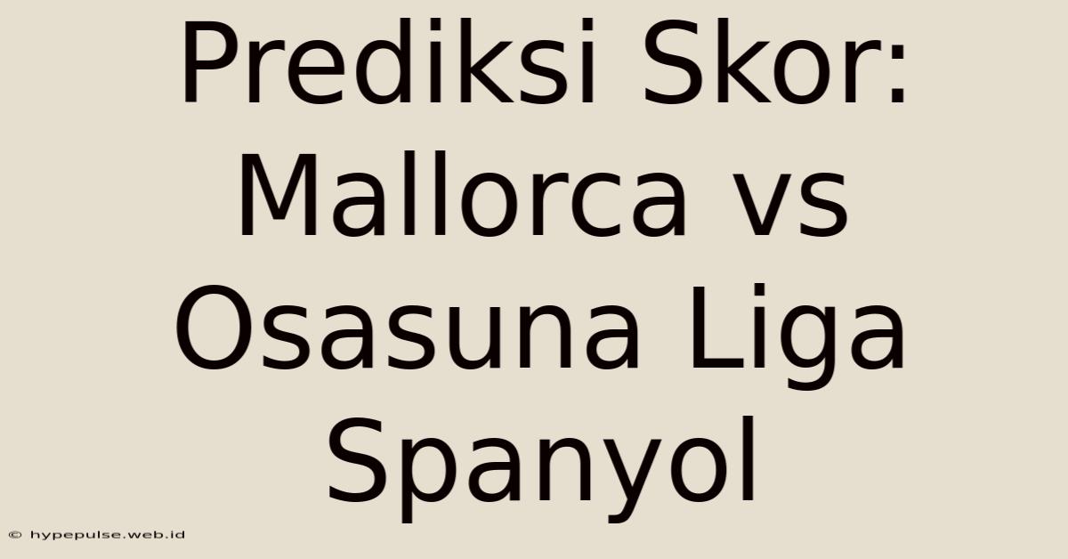 Prediksi Skor: Mallorca Vs Osasuna Liga Spanyol