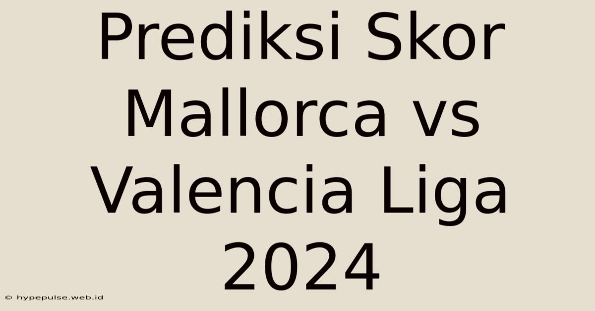 Prediksi Skor Mallorca Vs Valencia Liga 2024