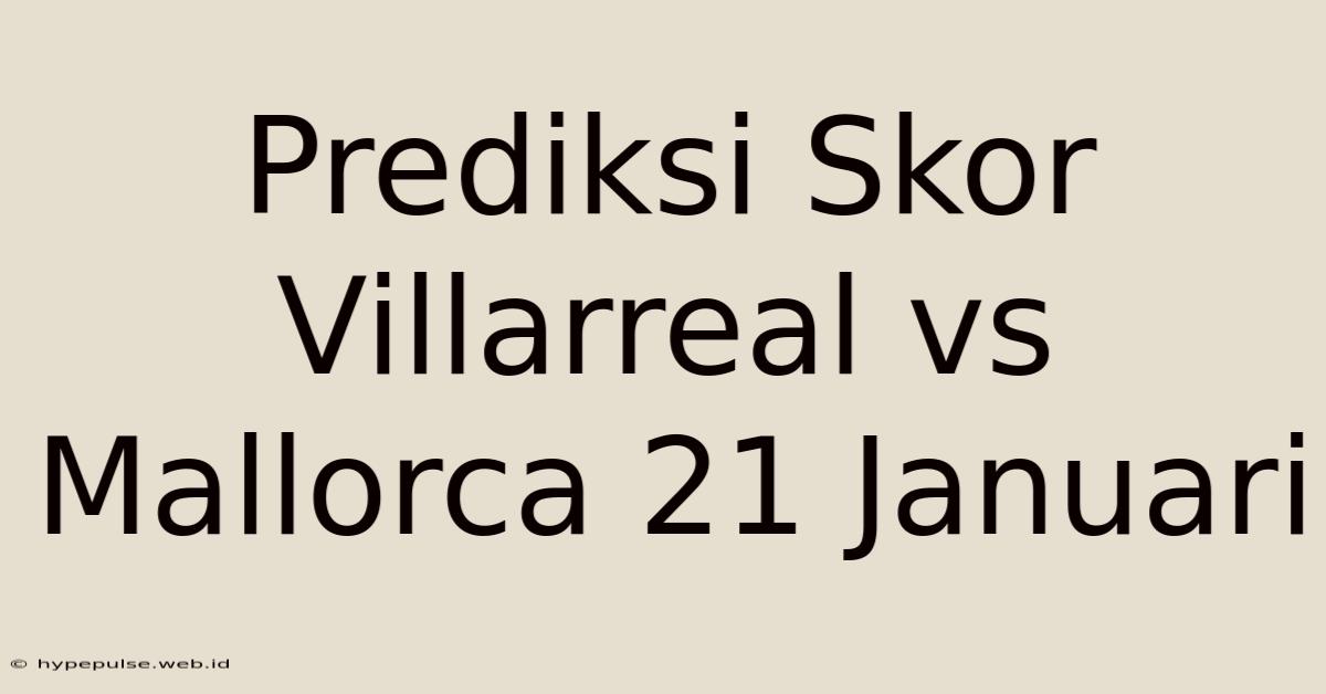 Prediksi Skor Villarreal Vs Mallorca 21 Januari