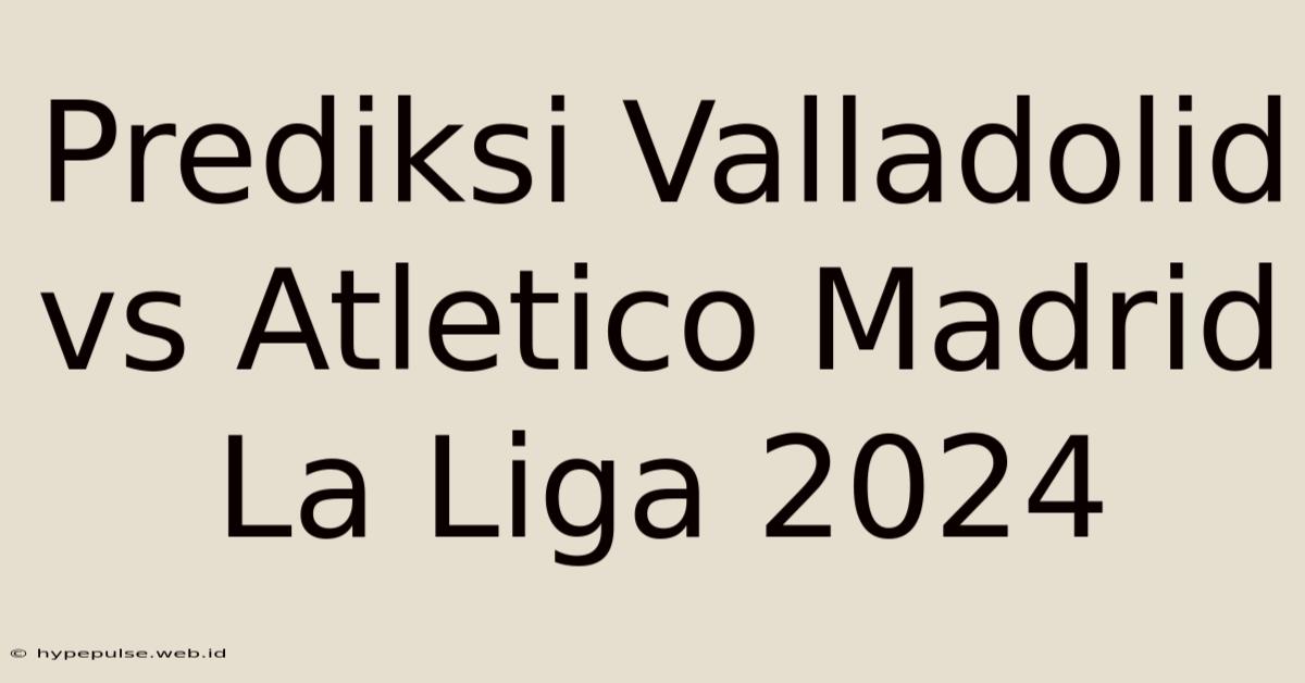 Prediksi Valladolid Vs Atletico Madrid La Liga 2024