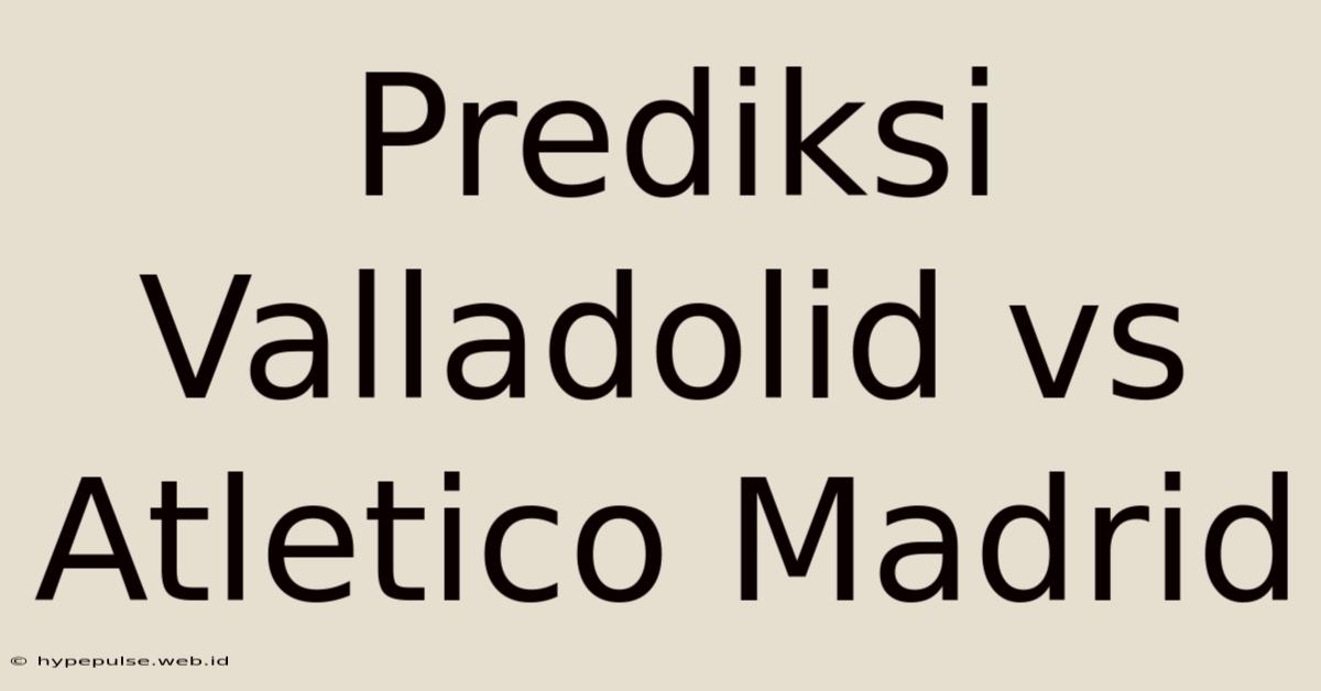 Prediksi Valladolid Vs Atletico Madrid