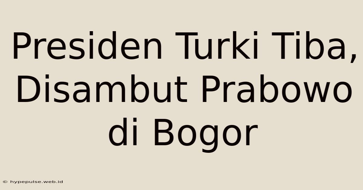 Presiden Turki Tiba, Disambut Prabowo Di Bogor