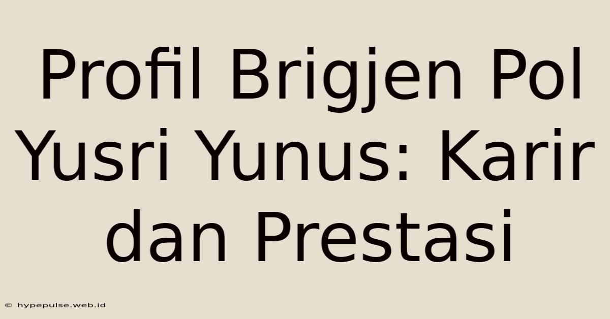 Profil Brigjen Pol Yusri Yunus: Karir Dan Prestasi