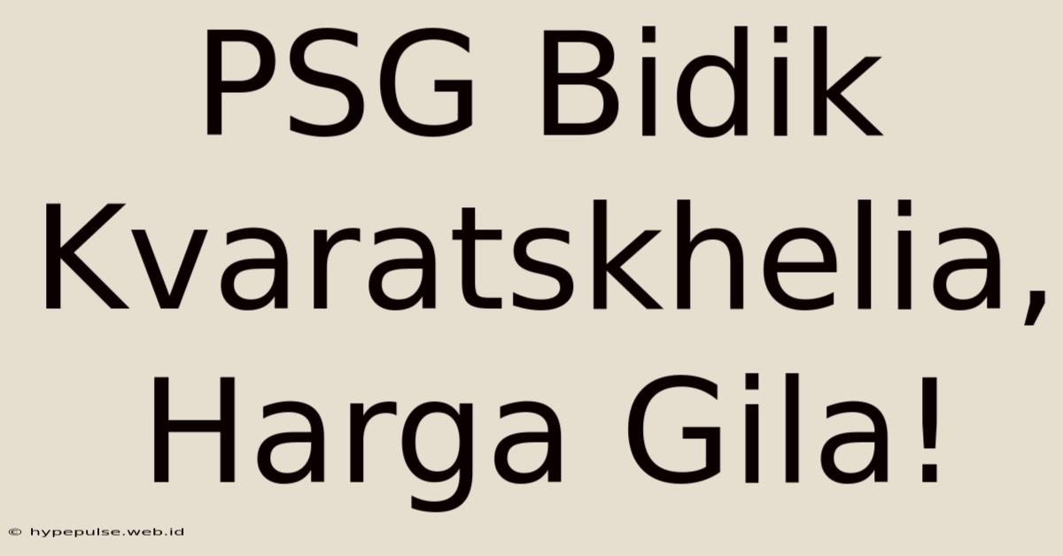 PSG Bidik Kvaratskhelia, Harga Gila!