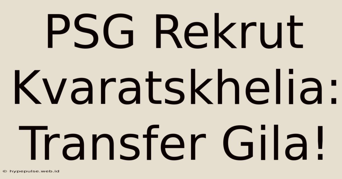 PSG Rekrut Kvaratskhelia: Transfer Gila!