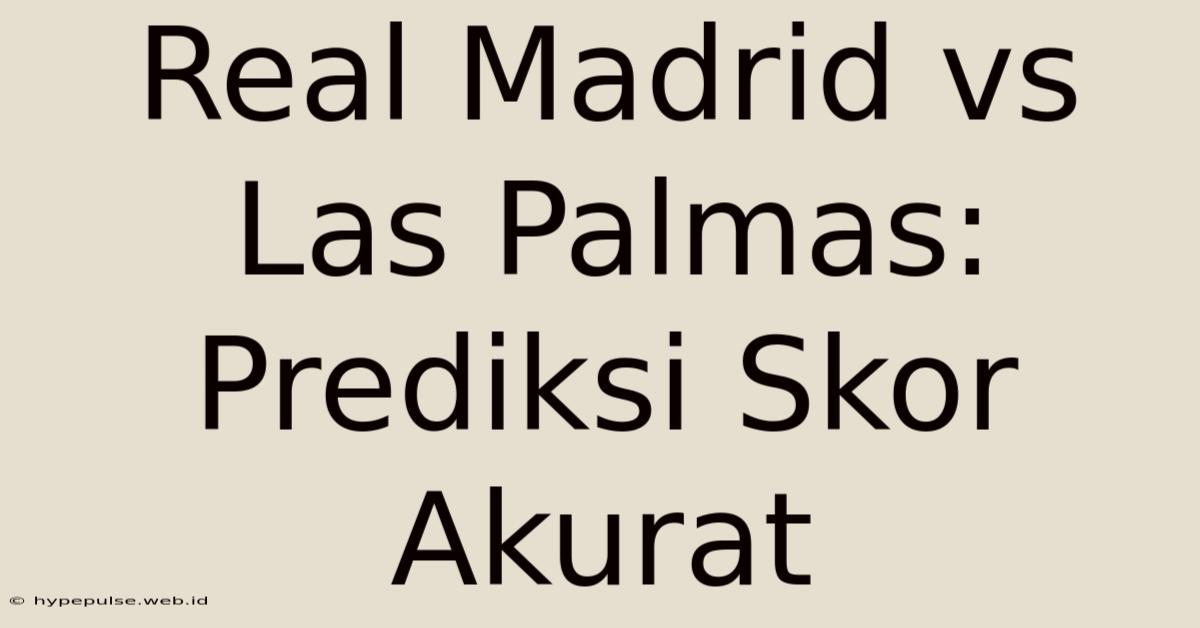 Real Madrid Vs Las Palmas: Prediksi Skor Akurat