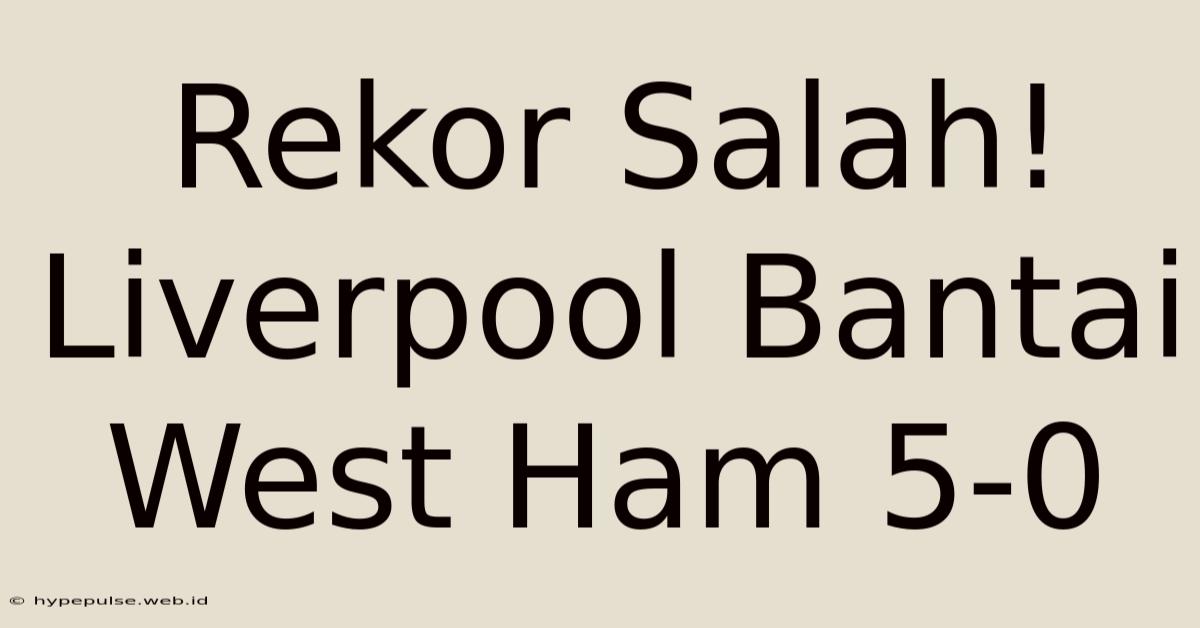 Rekor Salah! Liverpool Bantai West Ham 5-0