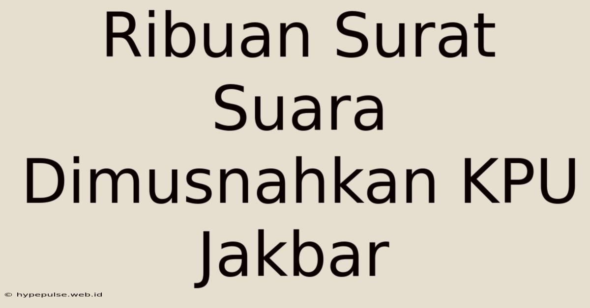 Ribuan Surat Suara Dimusnahkan KPU Jakbar