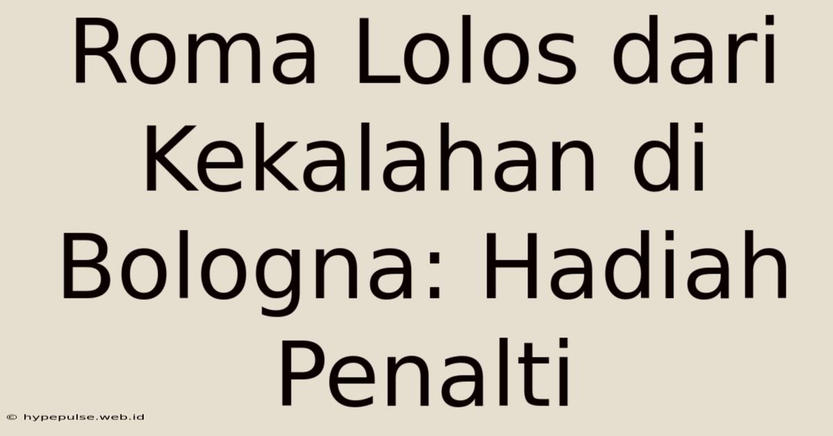 Roma Lolos Dari Kekalahan Di Bologna: Hadiah Penalti