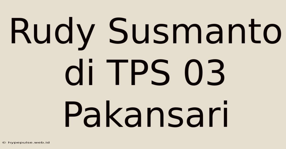 Rudy Susmanto Di TPS 03 Pakansari