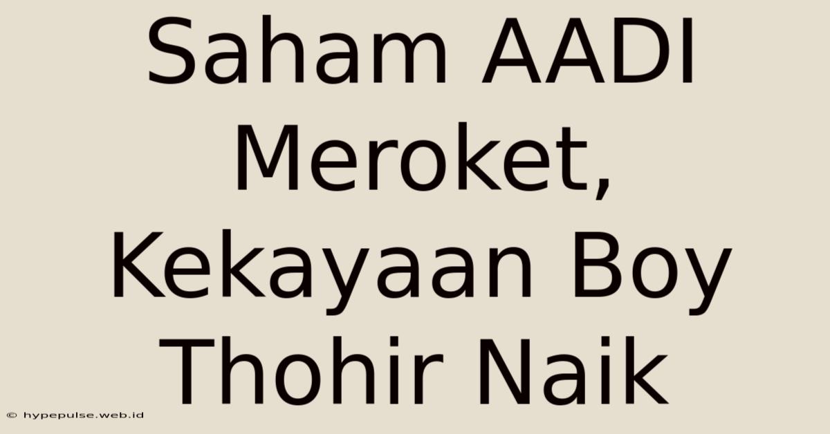 Saham AADI Meroket, Kekayaan Boy Thohir Naik