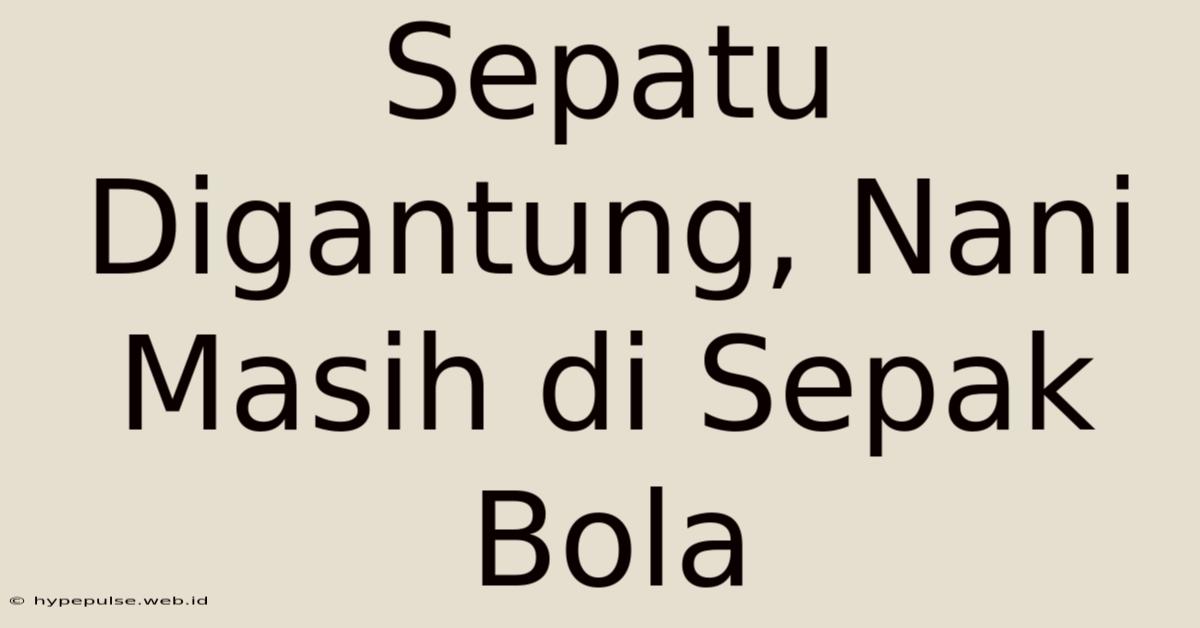 Sepatu Digantung, Nani Masih Di Sepak Bola