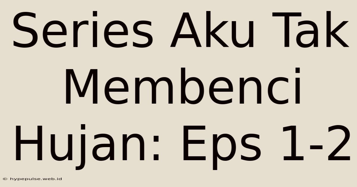 Series Aku Tak Membenci Hujan: Eps 1-2