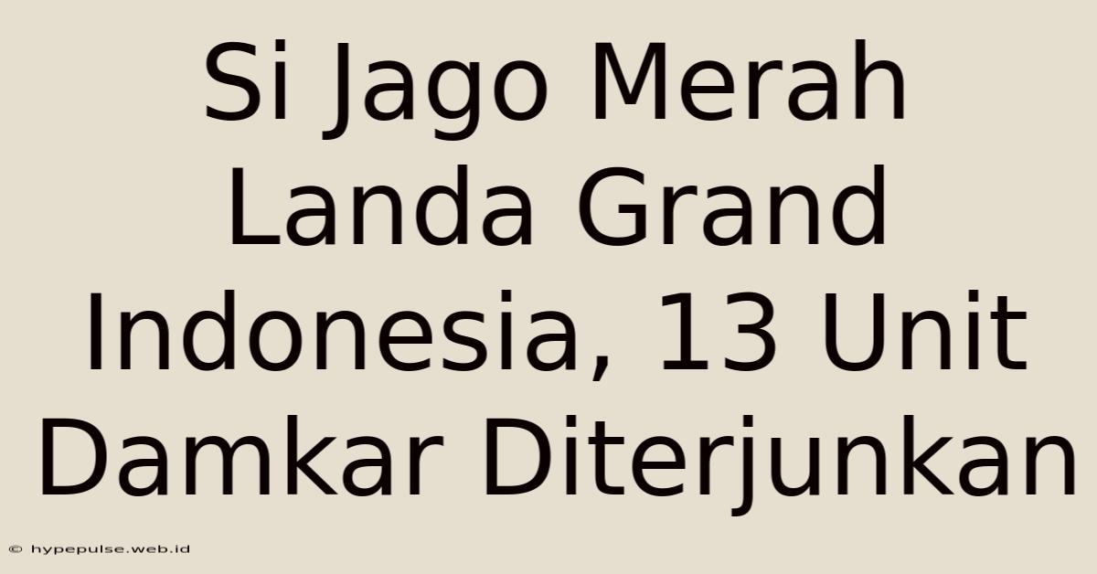 Si Jago Merah Landa Grand Indonesia, 13 Unit Damkar Diterjunkan