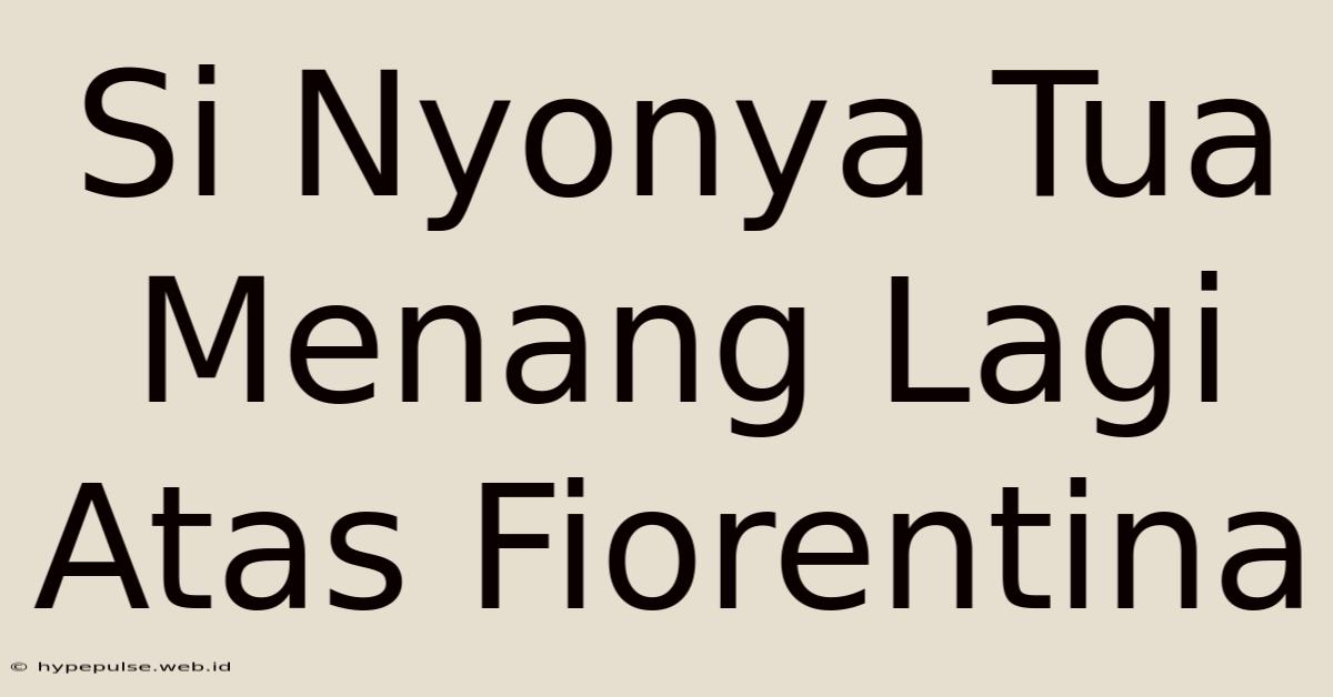 Si Nyonya Tua Menang Lagi Atas Fiorentina