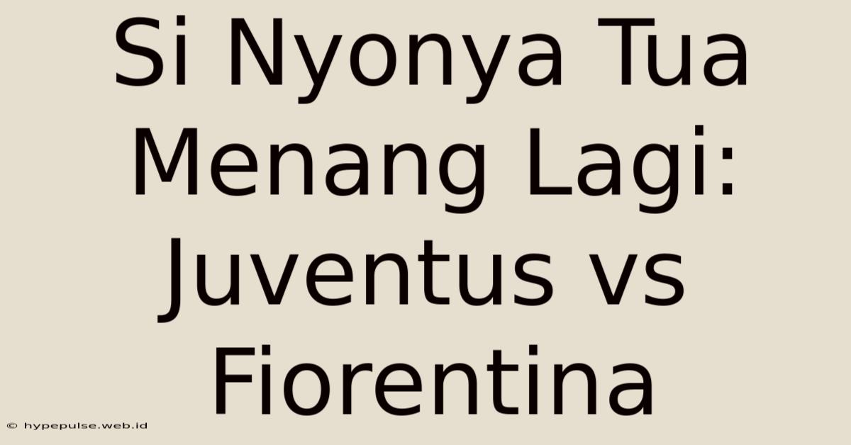 Si Nyonya Tua Menang Lagi: Juventus Vs Fiorentina