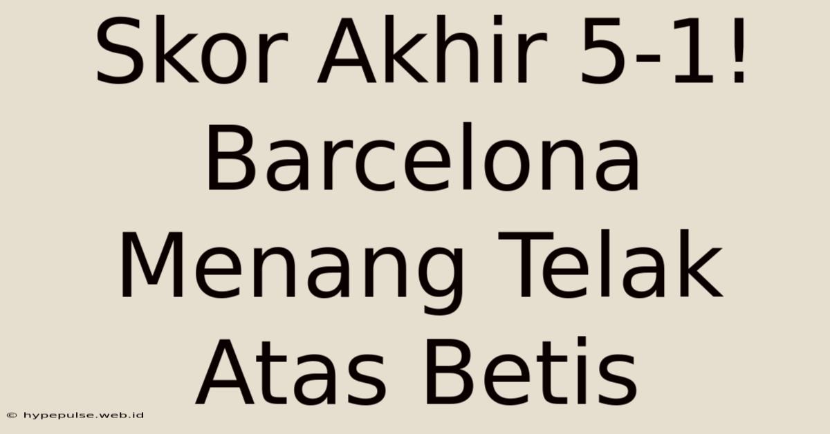 Skor Akhir 5-1! Barcelona Menang Telak Atas Betis