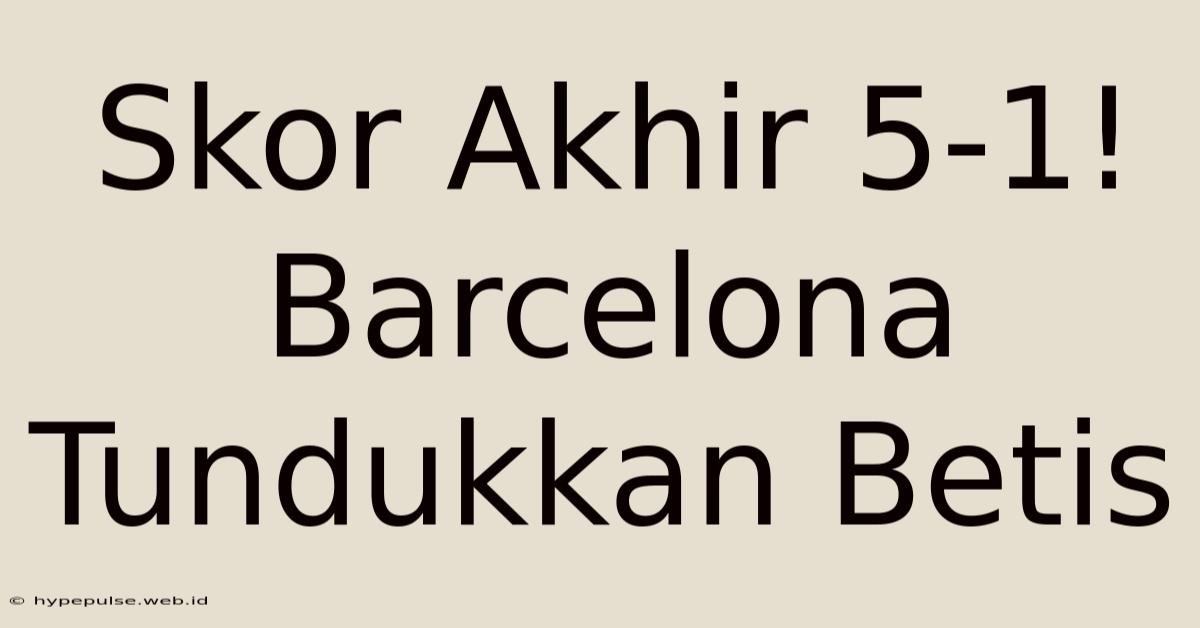 Skor Akhir 5-1! Barcelona Tundukkan Betis