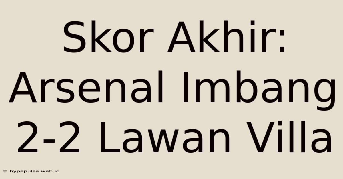 Skor Akhir: Arsenal Imbang 2-2 Lawan Villa