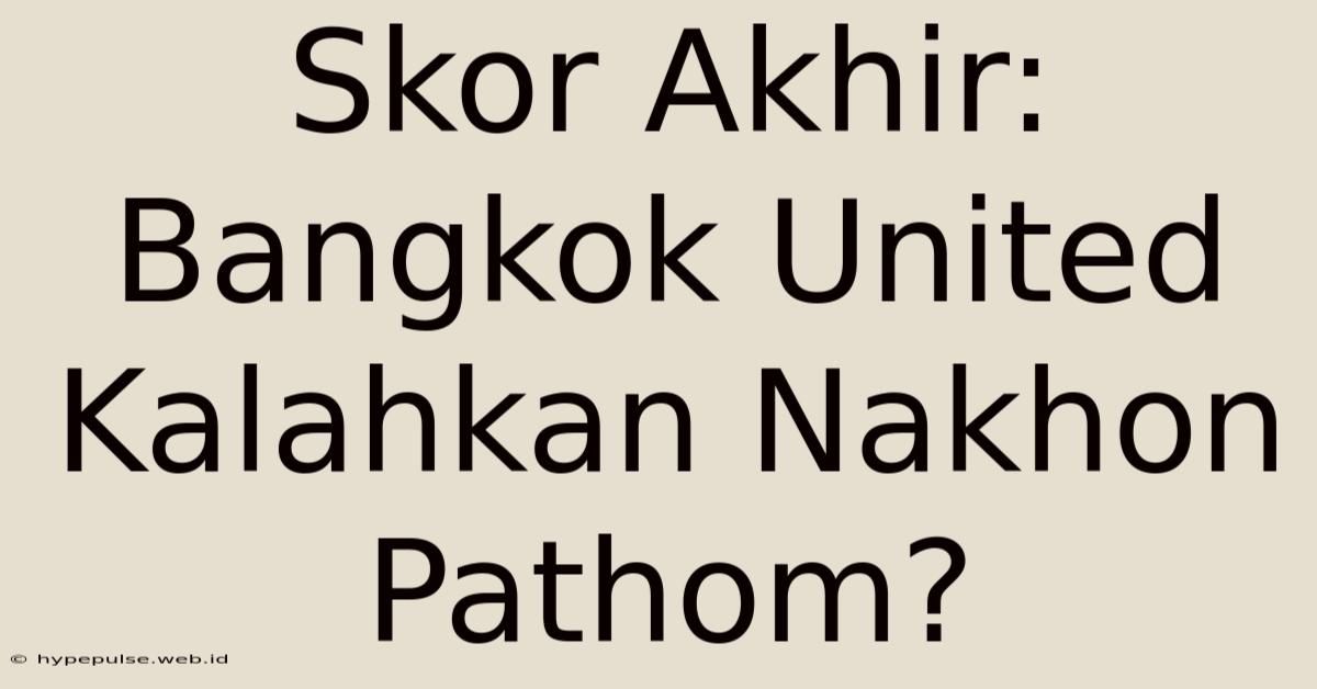 Skor Akhir: Bangkok United Kalahkan Nakhon Pathom?