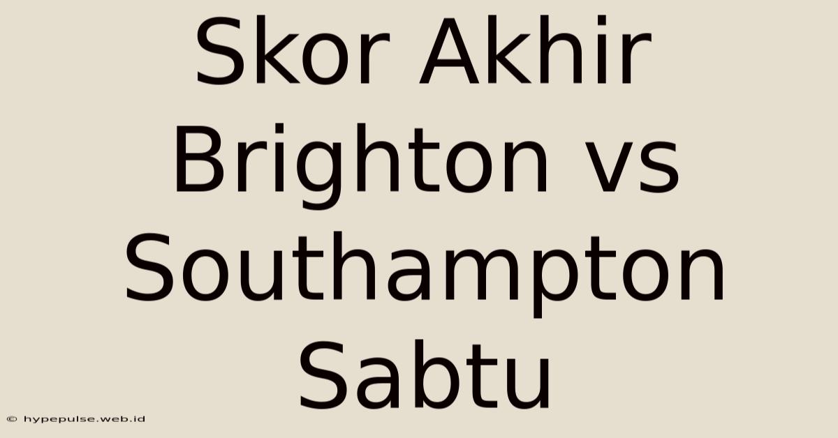 Skor Akhir Brighton Vs Southampton Sabtu