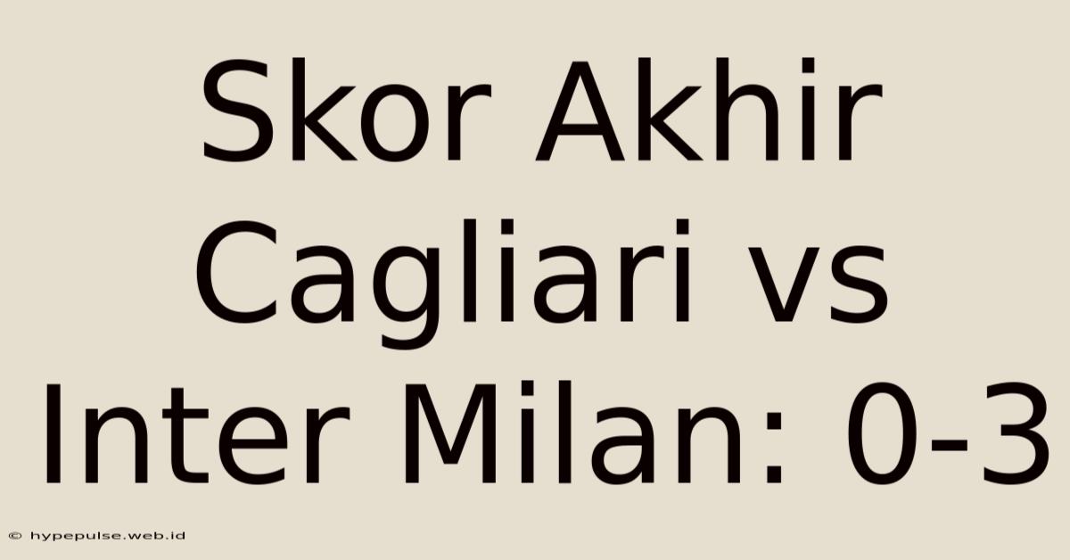 Skor Akhir Cagliari Vs Inter Milan: 0-3