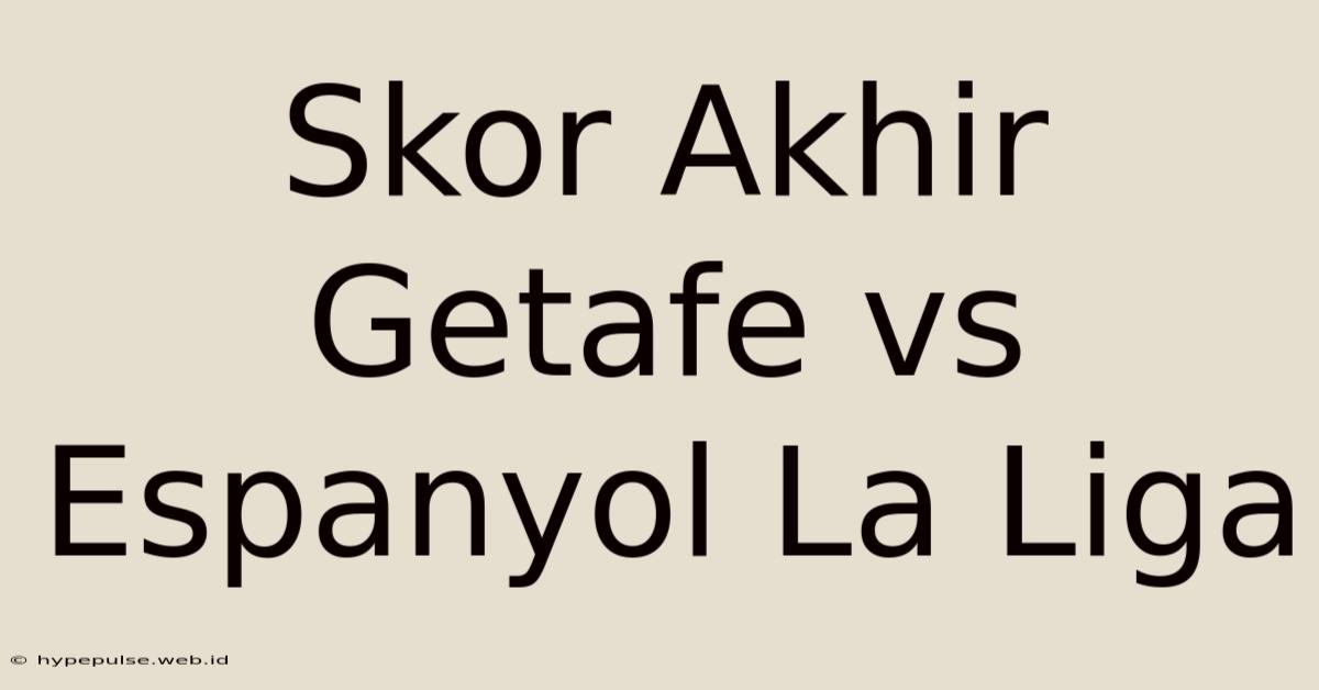 Skor Akhir Getafe Vs Espanyol La Liga