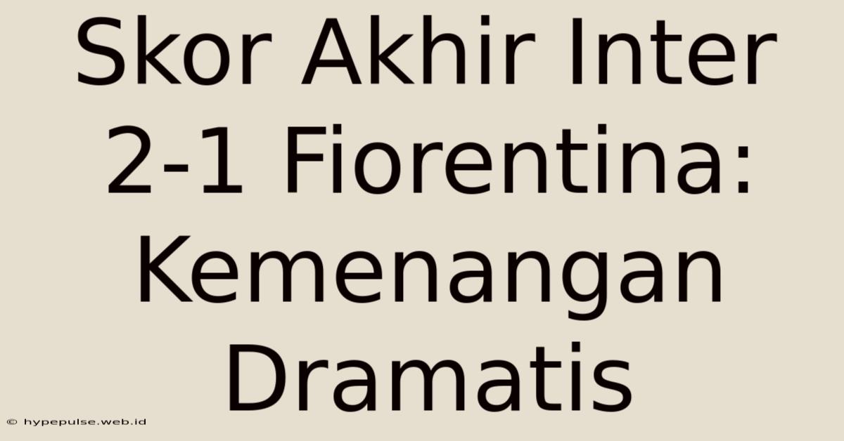 Skor Akhir Inter 2-1 Fiorentina: Kemenangan Dramatis