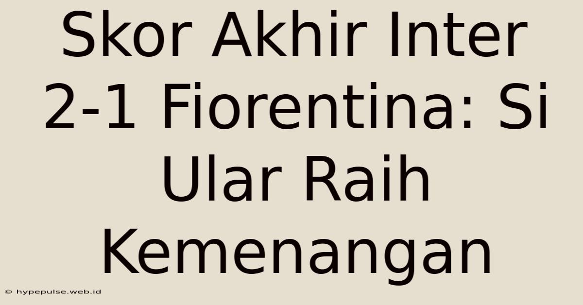 Skor Akhir Inter 2-1 Fiorentina: Si Ular Raih Kemenangan