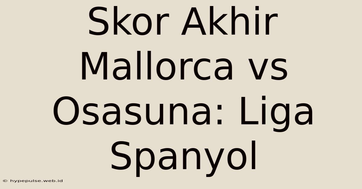 Skor Akhir Mallorca Vs Osasuna: Liga Spanyol