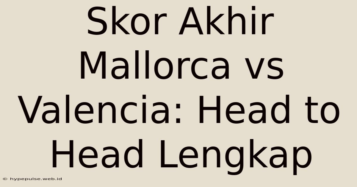 Skor Akhir Mallorca Vs Valencia: Head To Head Lengkap