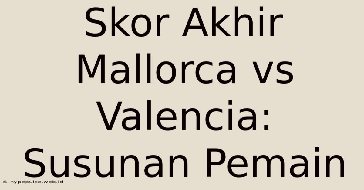 Skor Akhir Mallorca Vs Valencia: Susunan Pemain