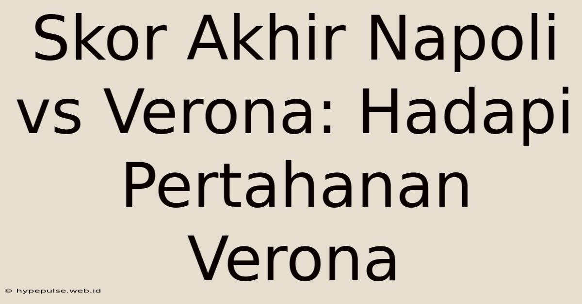 Skor Akhir Napoli Vs Verona: Hadapi Pertahanan Verona