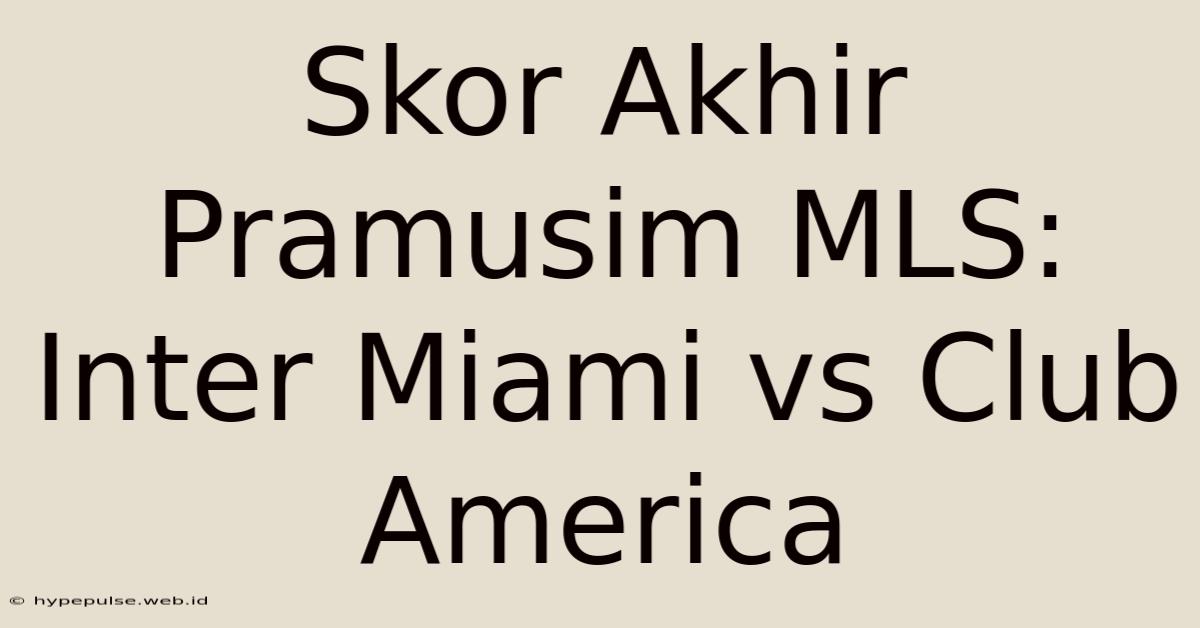 Skor Akhir Pramusim MLS: Inter Miami Vs Club America