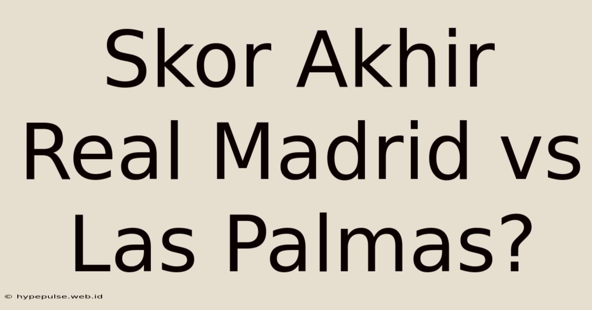 Skor Akhir Real Madrid Vs Las Palmas?