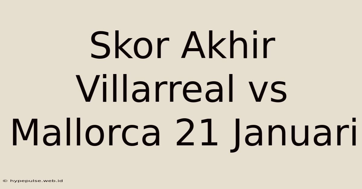 Skor Akhir Villarreal Vs Mallorca 21 Januari