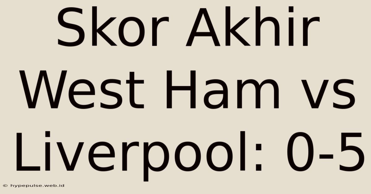 Skor Akhir West Ham Vs Liverpool: 0-5