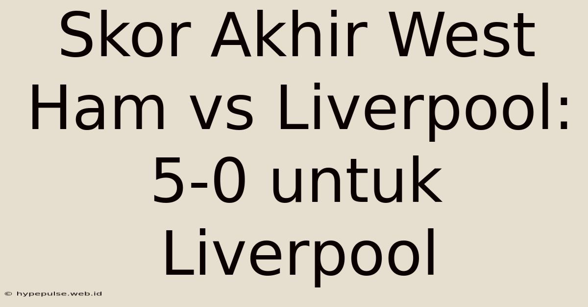 Skor Akhir West Ham Vs Liverpool: 5-0 Untuk Liverpool