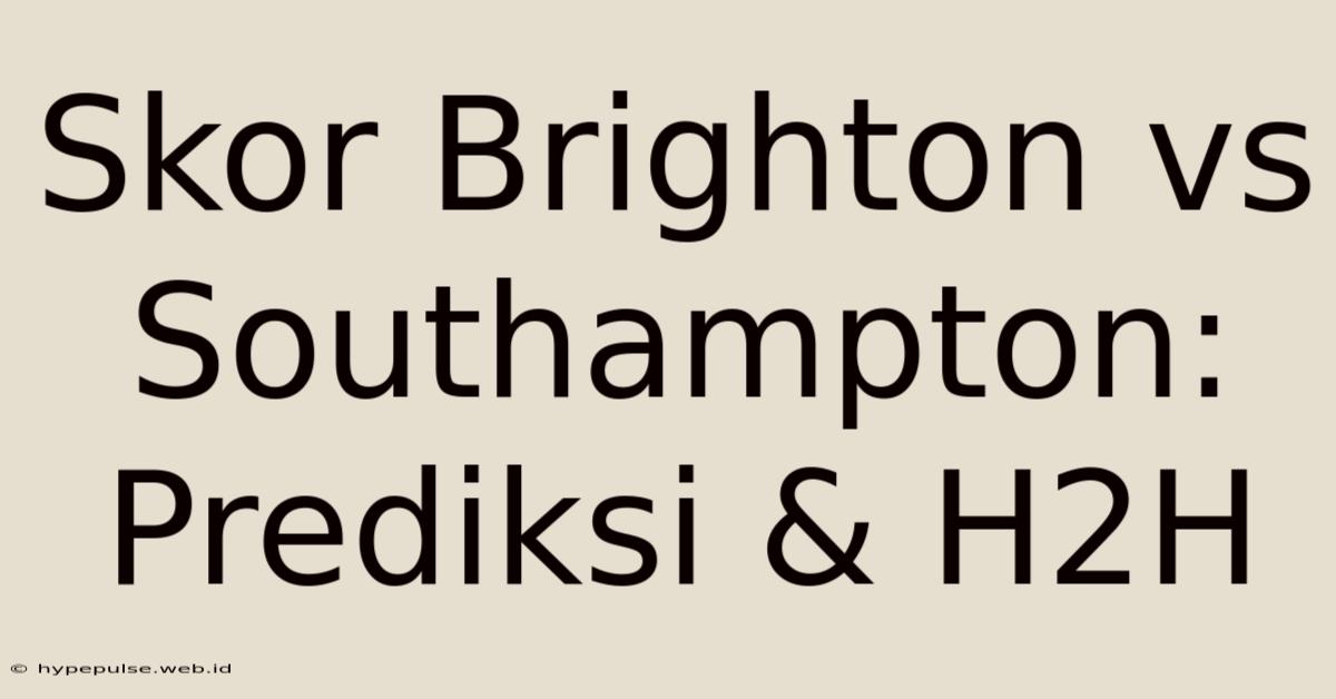 Skor Brighton Vs Southampton: Prediksi & H2H