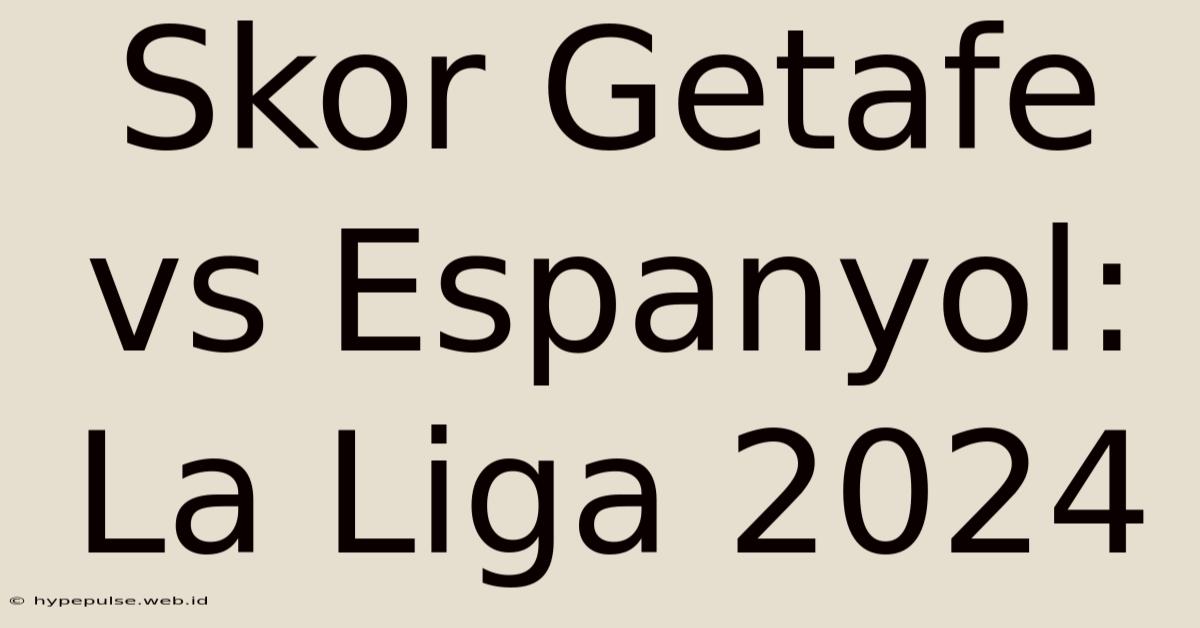 Skor Getafe Vs Espanyol: La Liga 2024