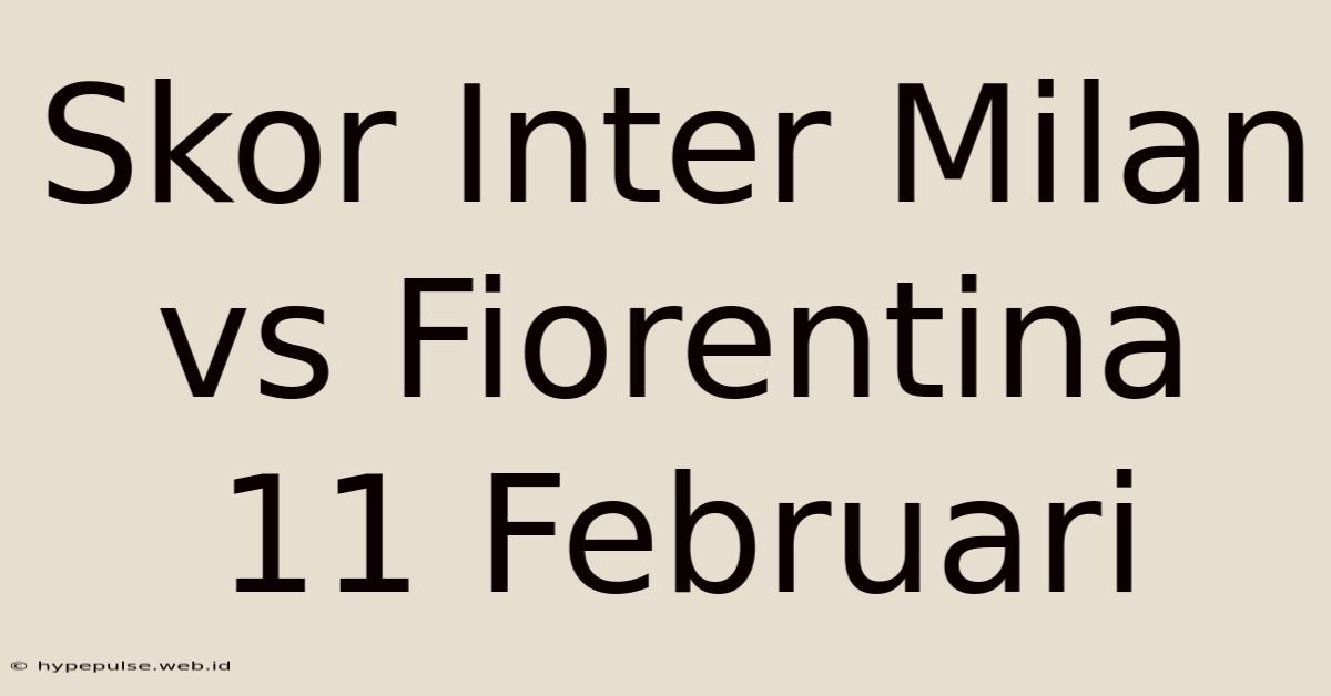 Skor Inter Milan Vs Fiorentina 11 Februari